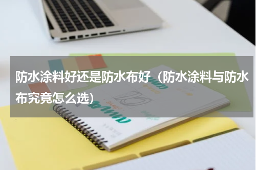 防水涂料好还是防水布好（防水涂料与防水布究竟怎么选）