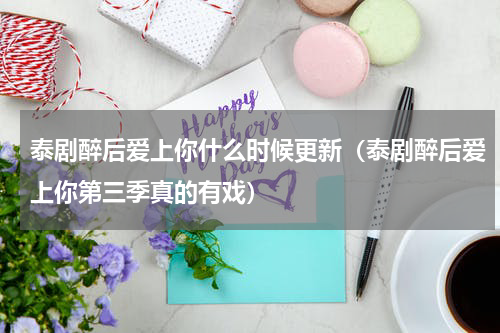 泰剧醉后爱上你什么时候更新（泰剧醉后爱上你第三季真的有戏）