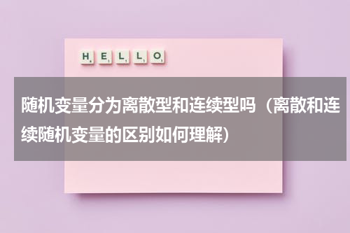 随机变量分为离散型和连续型吗（离散和连续随机变量的区别如何理解）