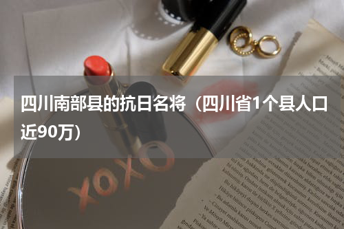 四川南部县的抗日名将（四川省1个县人口近90万）