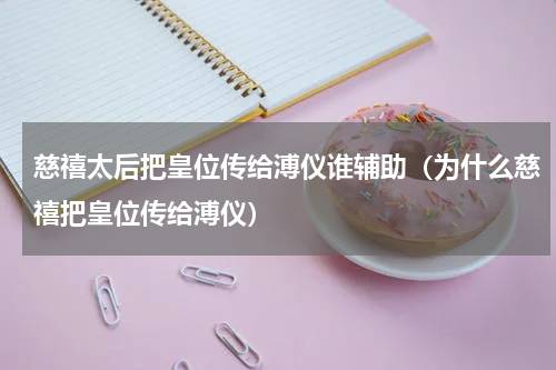 慈禧太后把皇位传给溥仪谁辅助（为什么慈禧把皇位传给溥仪）