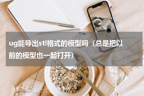 ug能导出stl格式的模型吗（总是把以前的模型也一起打开）