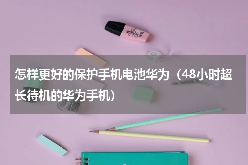 怎样更好的保护手机电池华为（48小时超长待机的华为手机）