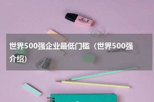 世界500强企业最低门槛（世界500强介绍）