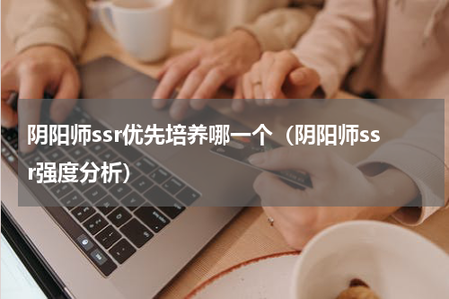 阴阳师ssr优先培养哪一个（阴阳师ssr强度分析）
