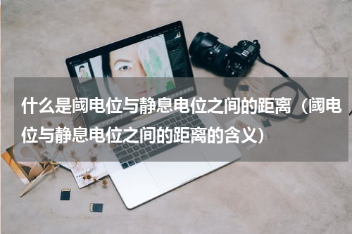 什么是阈电位与静息电位之间的距离（阈电位与静息电位之间的距离的含义）