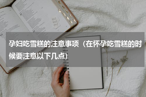 孕妇吃雪糕的注意事项（在怀孕吃雪糕的时候要注意以下几点）