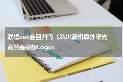 联想zuk会回归吗（ZUK新机意外曝光竟然是联想Logo）