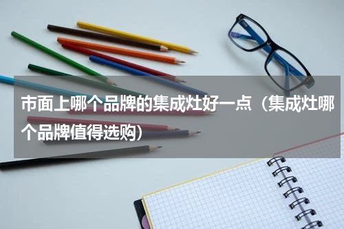 市面上哪个品牌的集成灶好一点（集成灶哪个品牌值得选购）