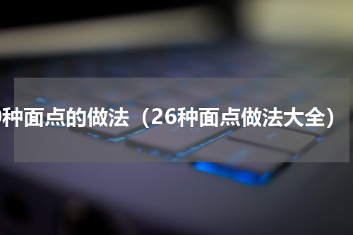 30种面点的做法（26种面点做法大全）
