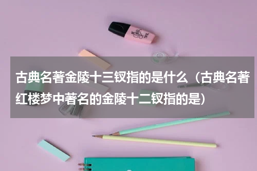 古典名著金陵十三钗指的是什么（古典名著红楼梦中著名的金陵十二钗指的是）