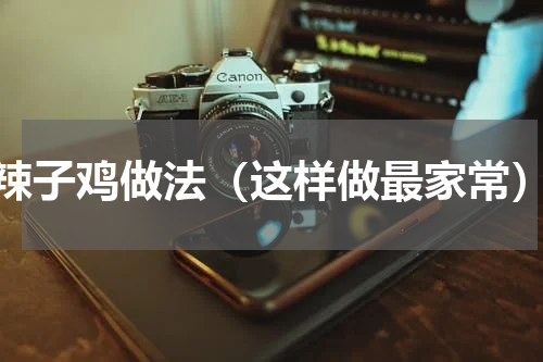 辣子鸡做法（这样做最家常）
