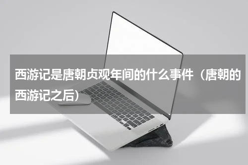 西游记是唐朝贞观年间的什么事件（唐朝的西游记之后）
