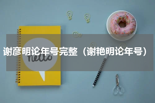 谢彦明论年号完整（谢艳明论年号）