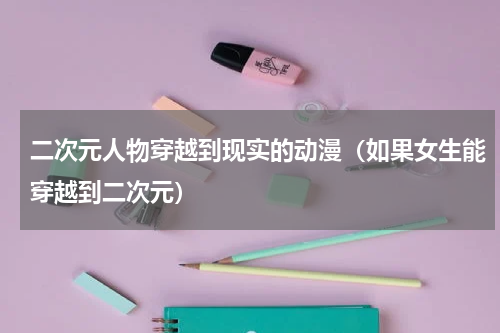 二次元人物穿越到现实的动漫（如果女生能穿越到二次元）