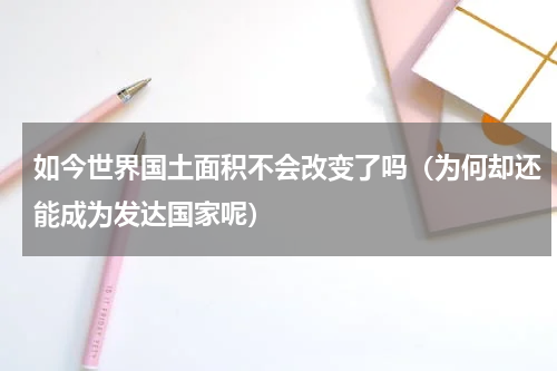 如今世界国土面积不会改变了吗（为何却还能成为发达国家呢）