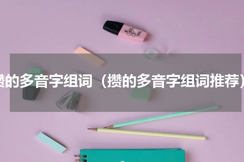 攒的多音字组词（攒的多音字组词推荐）