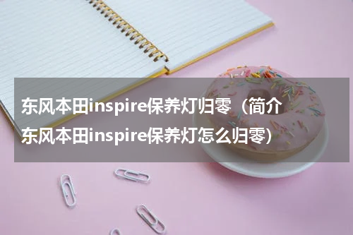 东风本田inspire保养灯归零（简介东风本田inspire保养灯怎么归零）