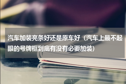 汽车加装亮条好还是原车好（汽车上最不起眼的号牌框到底有没有必要加装）