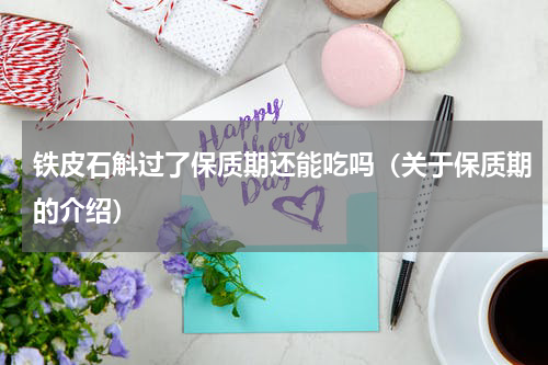 铁皮石斛过了保质期还能吃吗（关于保质期的介绍）