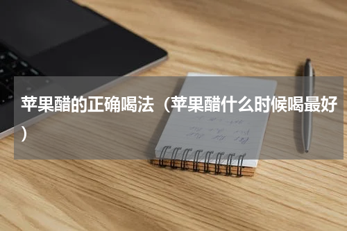 苹果醋的正确喝法（苹果醋什么时候喝最好）