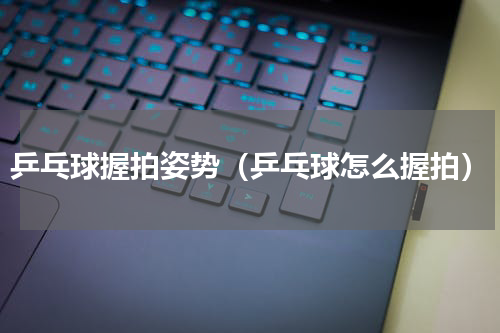 乒乓球握拍姿势（乒乓球怎么握拍）
