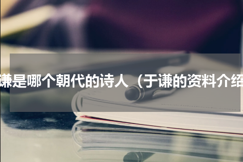 于谦是哪个朝代的诗人（于谦的资料介绍）