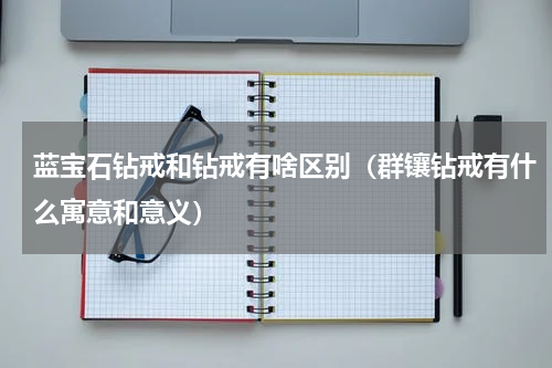 蓝宝石钻戒和钻戒有啥区别（群镶钻戒有什么寓意和意义）