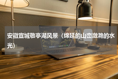 安徽宣城敬亭湖风景（绵延的山峦潋滟的水光）