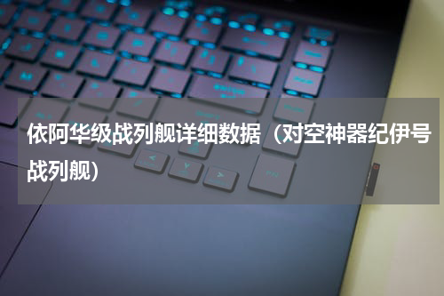 依阿华级战列舰详细数据（对空神器纪伊号战列舰）