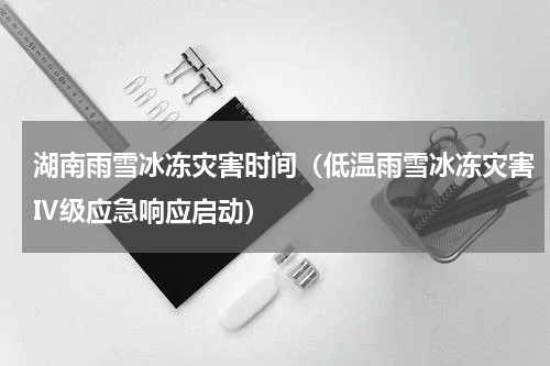 湖南雨雪冰冻灾害时间（低温雨雪冰冻灾害Ⅳ级应急响应启动）