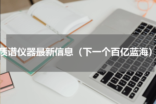 质谱仪器最新信息（下一个百亿蓝海）