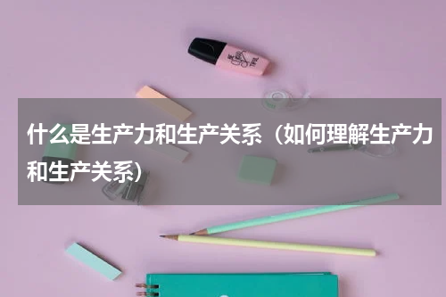 什么是生产力和生产关系（如何理解生产力和生产关系）