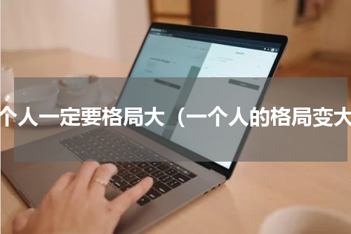 一个人一定要格局大（一个人的格局变大）