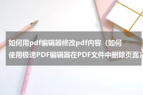 如何用pdf编辑器修改pdf内容（如何使用极速PDF编辑器在PDF文件中删除页面）