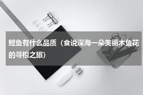 鲣鱼有什么品质（食说深海一朵美丽木鱼花的寻根之旅）