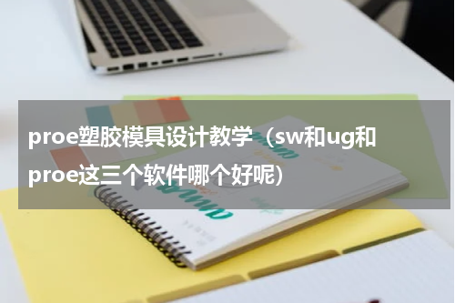 proe塑胶模具设计教学（sw和ug和proe这三个软件哪个好呢）