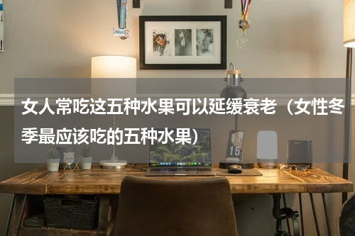 女人常吃这五种水果可以延缓衰老（女性冬季最应该吃的五种水果）