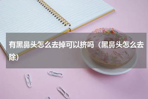 有黑鼻头怎么去掉可以挤吗（黑鼻头怎么去除）