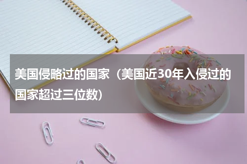 美国侵略过的国家（美国近30年入侵过的国家超过三位数）