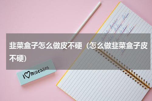 韭菜盒子怎么做皮不硬（怎么做韭菜盒子皮不硬）