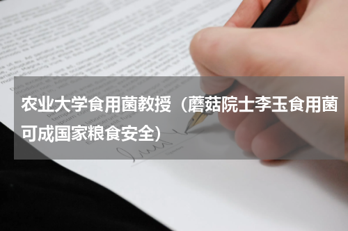 农业大学食用菌教授（蘑菇院士李玉食用菌可成国家粮食安全）