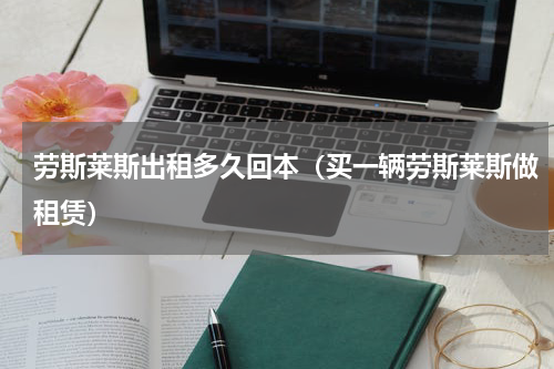 劳斯莱斯出租多久回本（买一辆劳斯莱斯做租赁）
