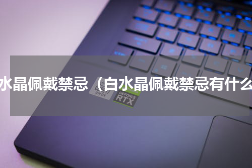 白水晶佩戴禁忌（白水晶佩戴禁忌有什么）