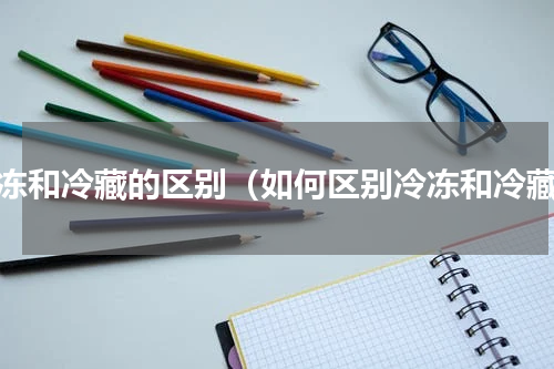 冷冻和冷藏的区别（如何区别冷冻和冷藏）