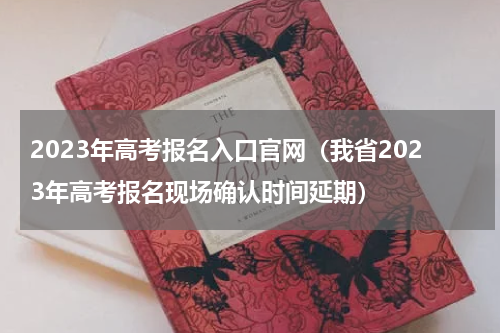 2023年高考报名入口官网（我省2023年高考报名现场确认时间延期）