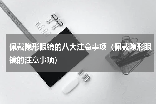 佩戴隐形眼镜的八大注意事项（佩戴隐形眼镜的注意事项）