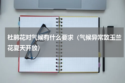杜鹃花对气候有什么要求（气候异常致玉兰花夏天开放）