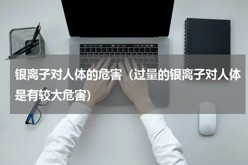 银离子对人体的危害（过量的银离子对人体是有较大危害）