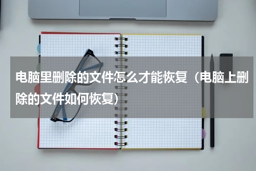 电脑里删除的文件怎么才能恢复（电脑上删除的文件如何恢复）